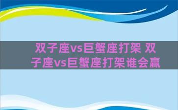 双子座vs巨蟹座打架 双子座vs巨蟹座打架谁会赢